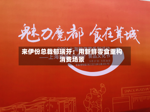 来伊份总裁郁瑞芬：用新鲜零食重构消费场景