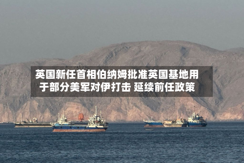 英国新任首相伯纳姆批准英国基地用于部分美军对伊打击 延续前任政策-第2张图片