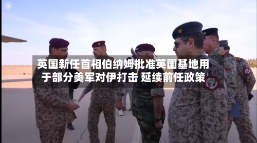 英国新任首相伯纳姆批准英国基地用于部分美军对伊打击 延续前任政策