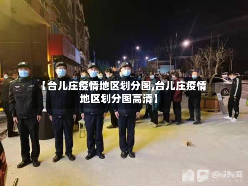 【台儿庄疫情地区划分图,台儿庄疫情地区划分图高清】-第2张图片