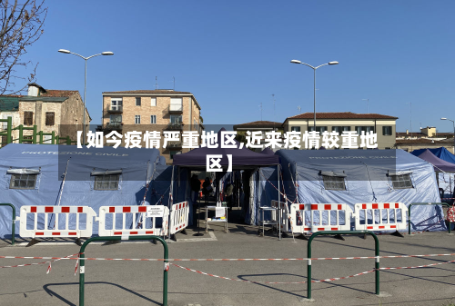 【如今疫情严重地区,近来疫情较重地区】-第1张图片