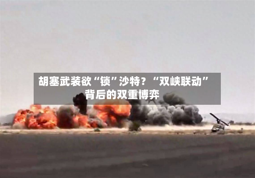胡塞武装欲“锁”沙特？“双峡联动”背后的双重博弈