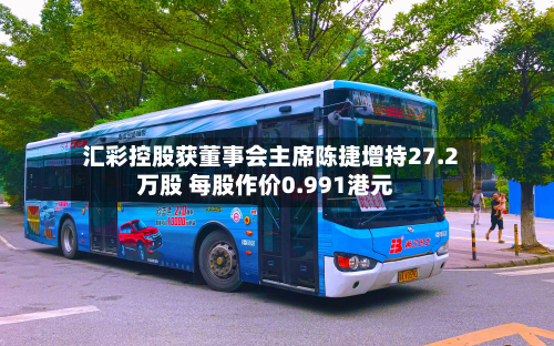 汇彩控股获董事会主席陈捷增持27.2万股 每股作价0.991港元-第2张图片