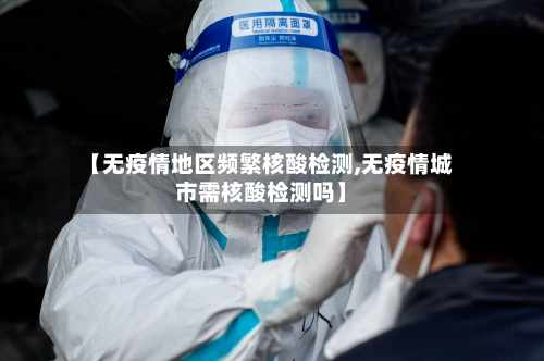 【无疫情地区频繁核酸检测,无疫情城市需核酸检测吗】-第1张图片