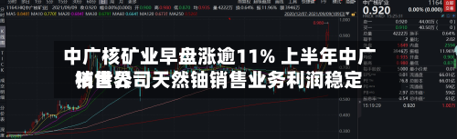 中广核矿业早盘涨逾11% 上半年中广核世界
销售公司天然铀销售业务利润稳定-第1张图片