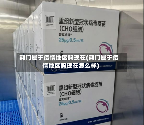 荆门属于疫情地区吗现在(荆门属于疫情地区吗现在怎么样)