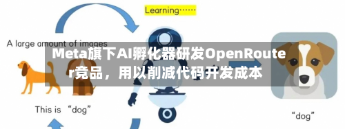 Meta旗下AI孵化器研发OpenRouter竞品	，用以削减代码开发成本-第1张图片