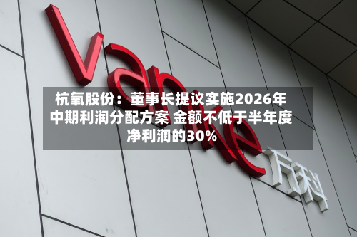 杭氧股份:董事长提议实施2026年中期利润分配方案 金额不低于半年度净利润的30%-第3张图片