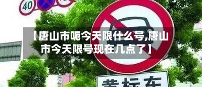 【唐山市呃今天限什么号,唐山市今天限号现在几点了】