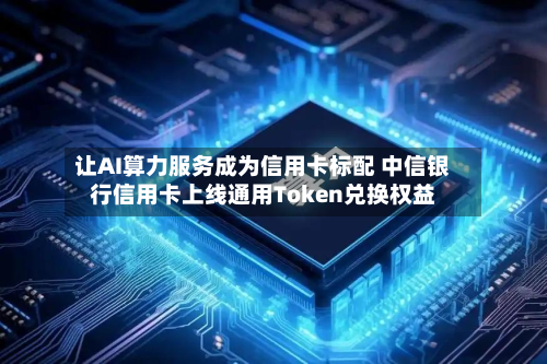 让AI算力服务成为信用卡标配 中信银行信用卡上线通用Token兑换权益-第1张图片
