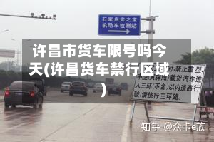 许昌市货车限号吗今天(许昌货车禁行区域)