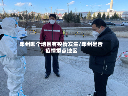 邓州哪个地区有疫情发生/邓州是否疫情重点地区-第1张图片