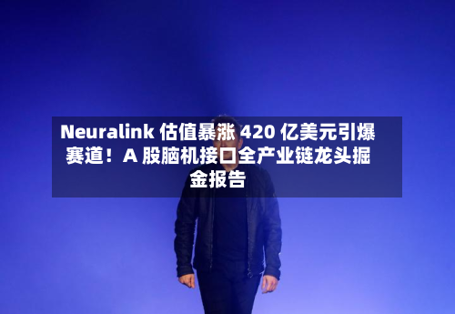 Neuralink 估值暴涨 420 亿美元引爆赛道!A 股脑机接口全产业链龙头掘金报告-第1张图片