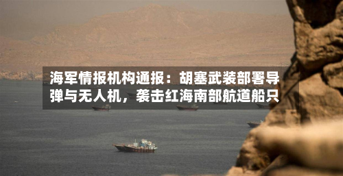海军情报机构通报：胡塞武装部署导弹与无人机	，袭击红海南部航道船只-第2张图片