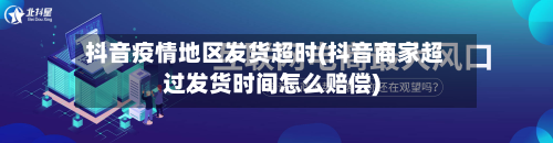 抖音疫情地区发货超时(抖音商家超过发货时间怎么赔偿)-第2张图片