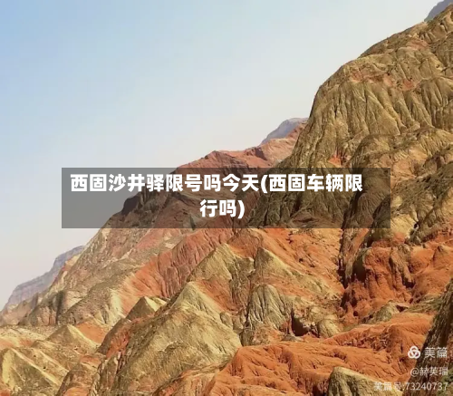 西固沙井驿限号吗今天(西固车辆限行吗)-第1张图片