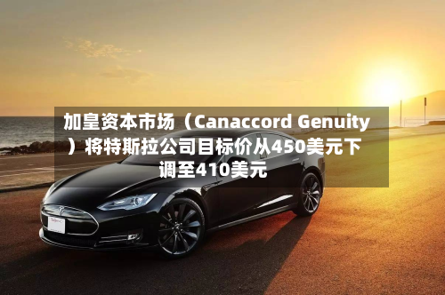 加皇资本市场（Canaccord Genuity）将特斯拉公司目标价从450美元下调至410美元