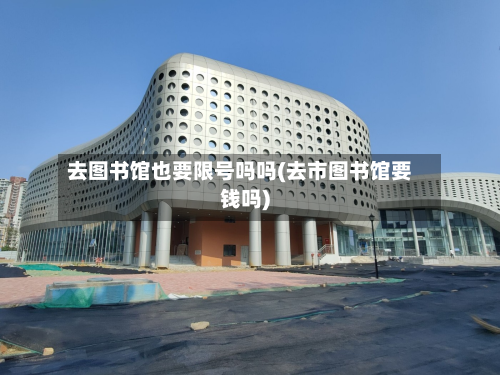 去图书馆也要限号吗吗(去市图书馆要钱吗)-第1张图片