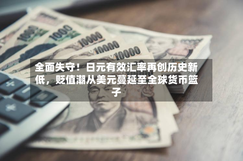 全面失守！日元有效汇率再创历史新低，贬值潮从美元蔓延至全球货币篮子