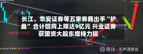 长江	、华安证券等五家券商出手“护盘” 合计回购上限达9亿元 兴业证券获国资大股东增持力挺-第2张图片