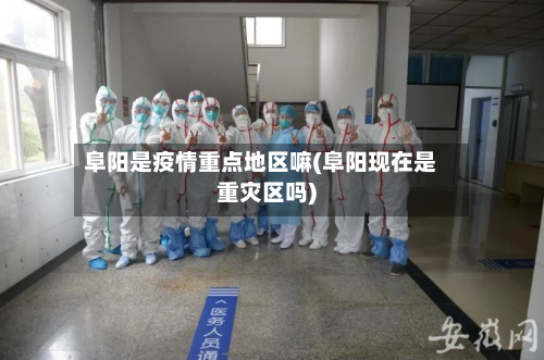 阜阳是疫情重点地区嘛(阜阳现在是重灾区吗)-第1张图片