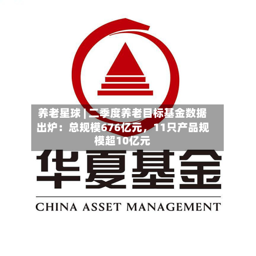 养老星球 | 二季度养老目标基金数据出炉：总规模676亿元	，11只产品规模超10亿元-第3张图片