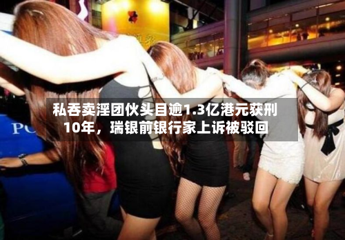 私吞卖淫团伙头目逾1.3亿港元获刑10年，瑞银前银行家上诉被驳回-第2张图片