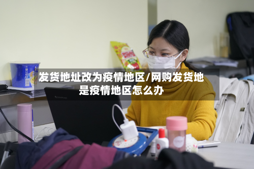 发货地址改为疫情地区/网购发货地是疫情地区怎么办-第2张图片
