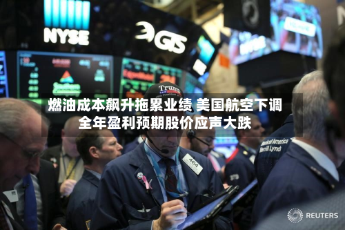燃油成本飙升拖累业绩 美国航空下调全年盈利预期股价应声大跌