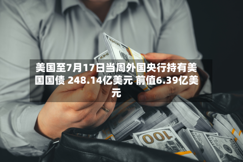 美国至7月17日当周外国央行持有美国国债 248.14亿美元 前值6.39亿美元-第2张图片