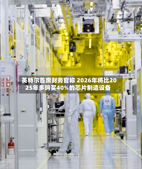 英特尔首席财务官称 2026年将比2025年多购买40%的芯片制造设备