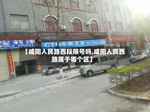 【咸阳人民路西段限号吗,咸阳人民西路属于哪个区】-第1张图片