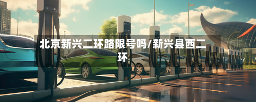 北京新兴二环路限号吗/新兴县西二环-第1张图片