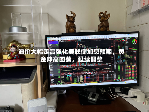 油价大幅走高强化美联储加息预期，黄金冲高回落	，延续调整-第1张图片