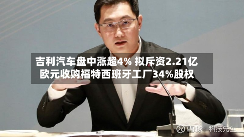 吉利汽车盘中涨超4% 拟斥资2.21亿欧元收购福特西班牙工厂34%股权-第2张图片