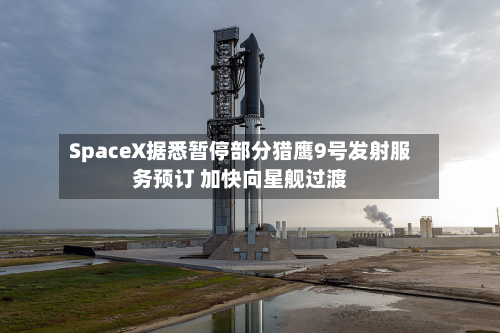 SpaceX据悉暂停部分猎鹰9号发射服务预订 加快向星舰过渡-第1张图片
