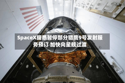 SpaceX据悉暂停部分猎鹰9号发射服务预订 加快向星舰过渡-第2张图片