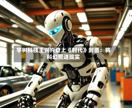 宇树科技王兴兴登上《时代》封面：将科幻照进现实-第1张图片