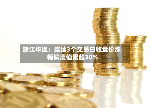 浙江华远:连续3个交易日收盘价涨幅偏离值累超30%-第1张图片