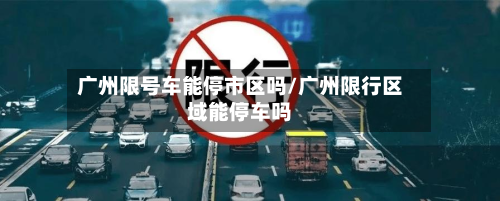 广州限号车能停市区吗/广州限行区域能停车吗-第1张图片