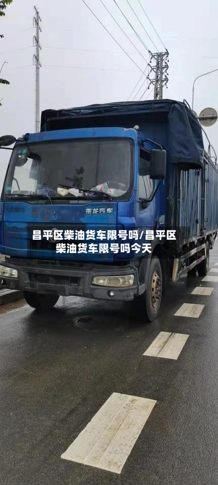 昌平区柴油货车限号吗/昌平区柴油货车限号吗今天-第1张图片