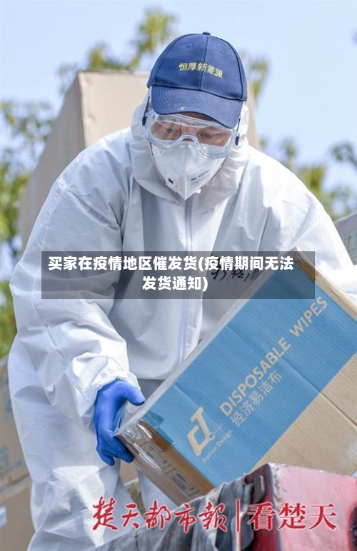买家在疫情地区催发货(疫情期间无法发货通知)-第2张图片
