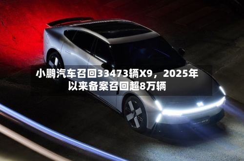 小鹏汽车召回33473辆X9	，2025年以来备案召回超8万辆-第3张图片