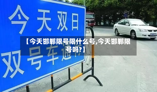 【今天邯郸限号限什么号,今天邯郸限号吗?】-第1张图片