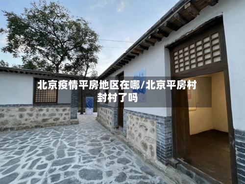 北京疫情平房地区在哪/北京平房村封村了吗