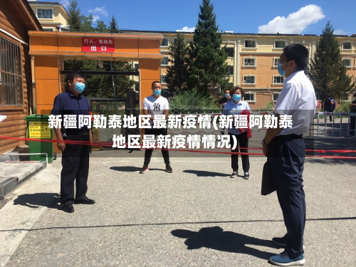 新疆阿勒泰地区最新疫情(新疆阿勒泰地区最新疫情情况)-第1张图片