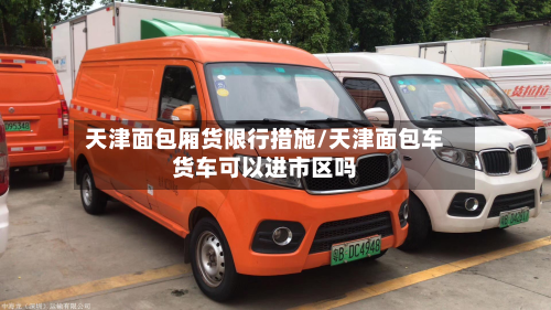 天津面包厢货限行措施/天津面包车货车可以进市区吗-第3张图片