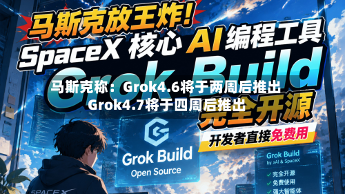 马斯克称：Grok4.6将于两周后推出 Grok4.7将于四周后推出