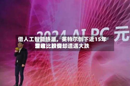 借人工智能热潮	，英特尔创下近15年营收比较高增速，股价却遭遇大跌-第2张图片