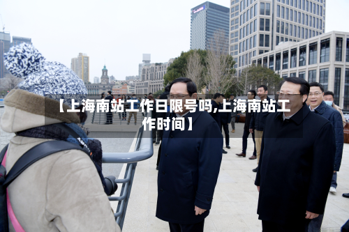 【上海南站工作日限号吗,上海南站工作时间】